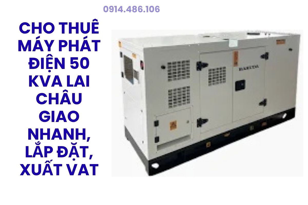 Cho Thuê Máy Phát Điện 50 kVA Lai Châu Giao Nhanh, Lắp Đặt Tận Nơi, Xuất VAT