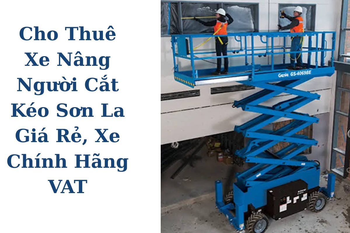 Cho Thuê Xe Nâng Người Cắt Kéo Sơn La Giá Rẻ, Xe Chính Hãng 6–18m, Có VAT