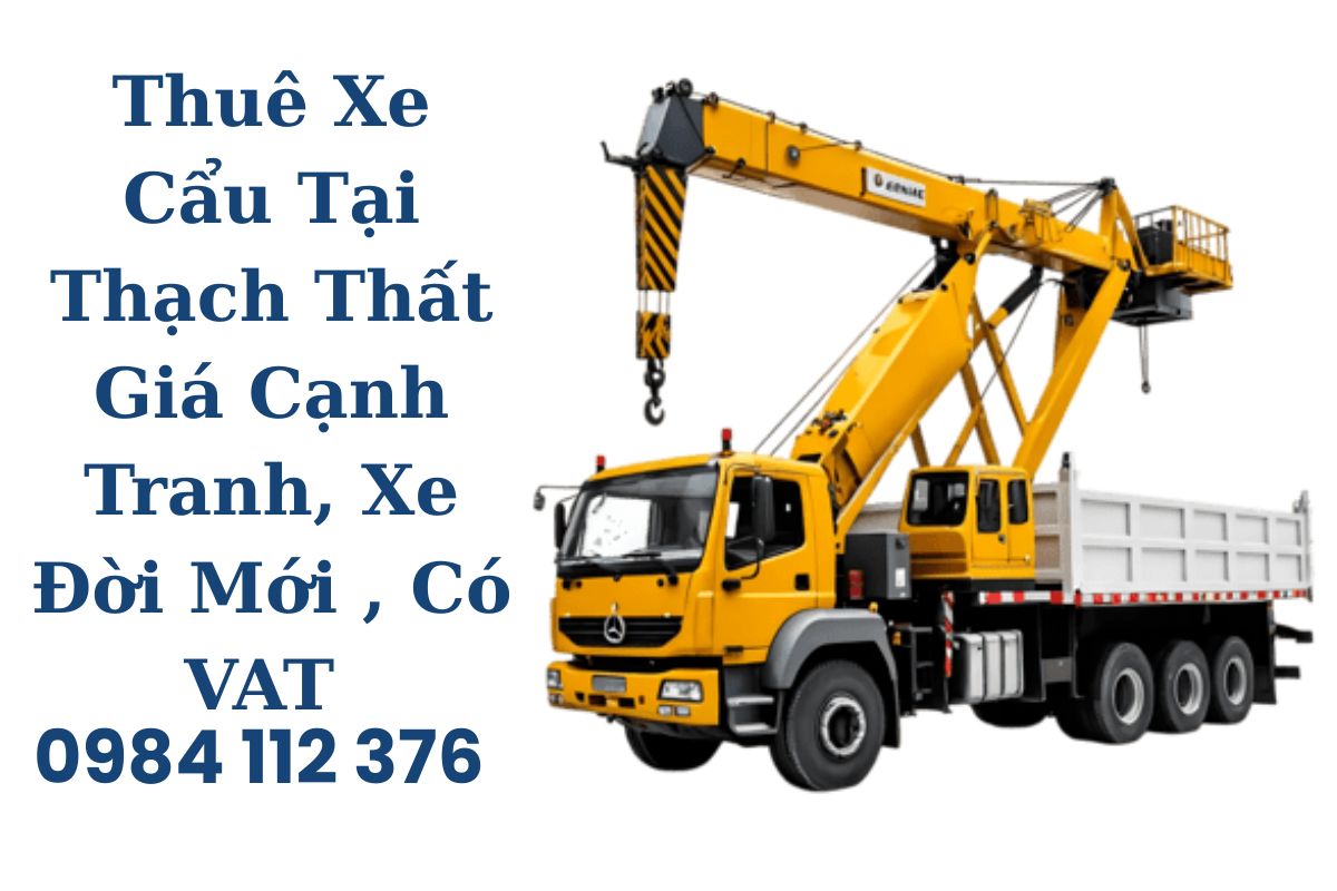 Thuê Xe Cẩu Tại Thạch Thất Giá Cạnh Tranh, Xe Đời Mới 2–200 Tấn, Có VAT