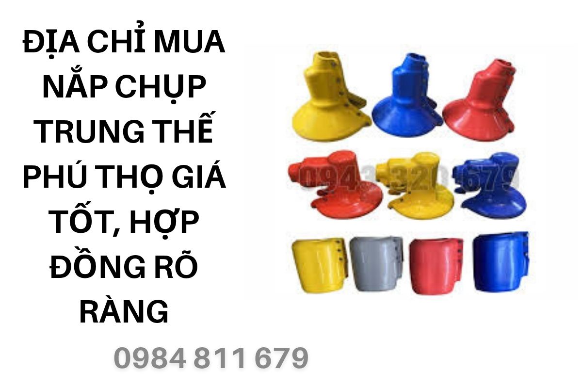Địa Chỉ Mua Nắp Chụp Trung Thế Phú Thọ Giá Tốt, Hợp Đồng Rõ Ràng